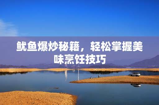 鱿鱼爆炒秘籍，轻松掌握美味烹饪技巧
