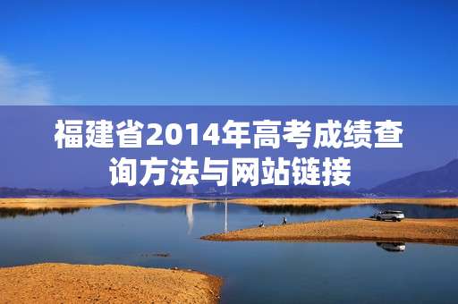 福建省2014年高考成绩查询方法与网站链接 福建省2014年高考成绩查询方法与网站链接