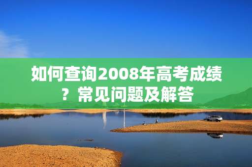 如何查询2008年高考成绩?常见问题及解答 如何查询2008年高考成绩?常见问题及解答