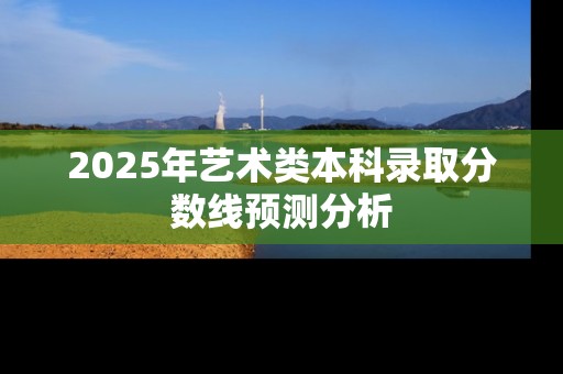 2025年艺术类本科录取分数线预测分析