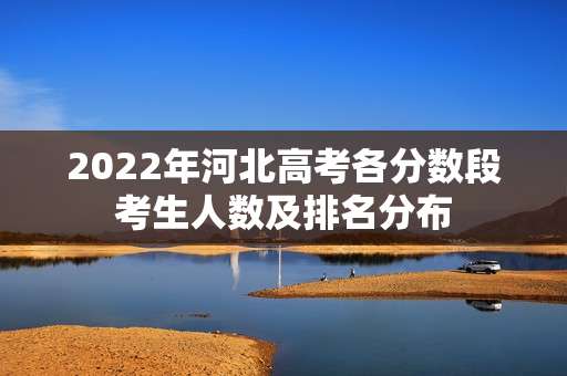 2022年河北高考各分数段考生人数及排名分布 2022年河北高考各分数段考生人数及排名分布