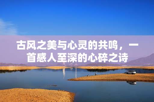 古风之美与心灵的共鸣,一首感人至深的心碎之诗 古风之美与心灵的共鸣,一首感人至深的心碎之诗