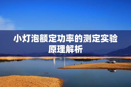 小灯泡额定功率的测定实验原理解析 小灯泡额定功率的测定实验原理解析