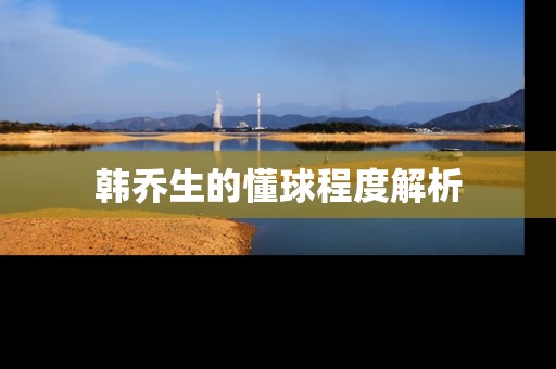 韩乔生的懂球程度解析