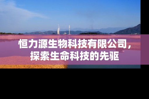 恒力源生物科技有限公司，探索生命科技的先驱
