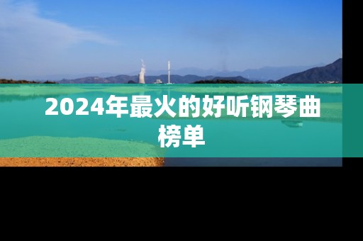 2024年最火的好听钢琴曲榜单
