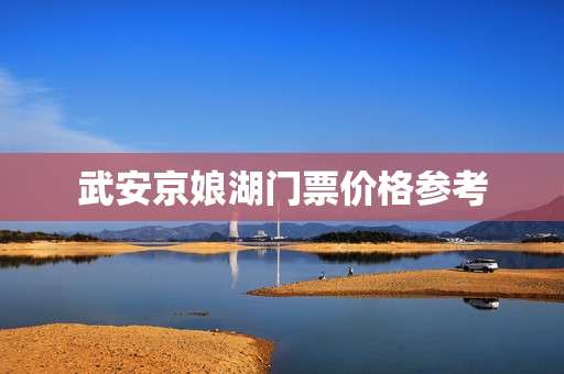 武安京娘湖门票价格参考 武安京娘湖门票价格参考