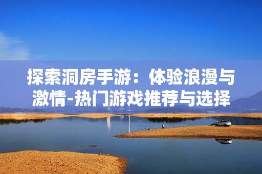 探索洞房手游:体验浪漫与激情-热门游戏推荐与选择指南 探索洞房手游:体验浪漫与激情-热门游戏推荐与选择指南