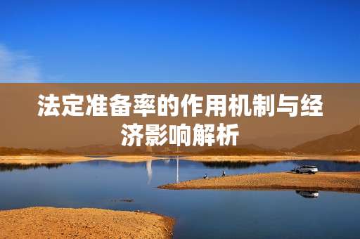 法定准备率的作用机制与经济影响解析 法定准备率的作用机制与经济影响解析