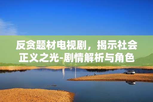 反贪题材电视剧，揭示社会正义之光-剧情解析与角色塑造