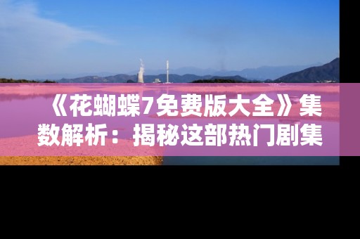《花蝴蝶7免费版大全》集数解析:揭秘这部热门剧集的完整内容