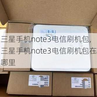 三星手机note3电信刷机包,三星手机note3电信刷机包在哪里