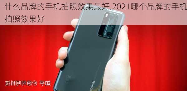 什么品牌的手机拍照效果最好,2021哪个品牌的手机拍照效果好