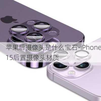 苹果后摄像头是什么宝石-iPhone15后置摄像头材质