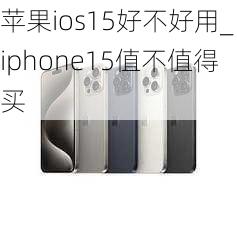 苹果ios15好不好用_iphone15值不值得买