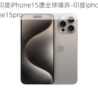 印度iPhone15遭全球唾弃-印度iphone15pro