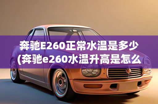 奔驰E260正常水温是多少(奔驰e260水温升高是怎么回事儿)