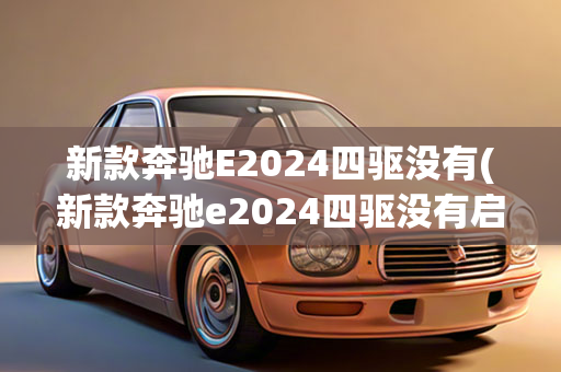 新款奔驰E2024四驱没有(新款奔驰e2024四驱没有启停功能)