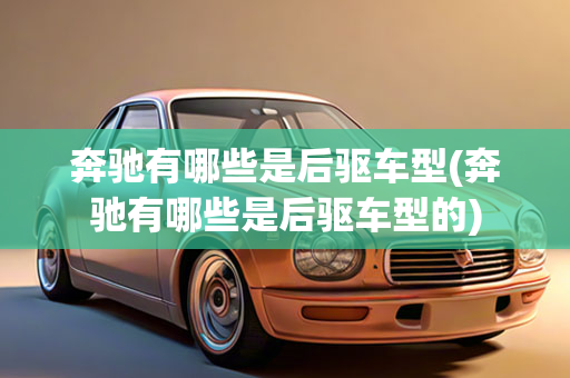 奔驰有哪些是后驱车型(奔驰有哪些是后驱车型的)