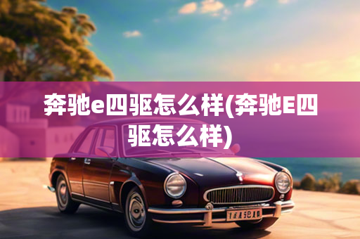 奔驰e四驱怎么样(奔驰E四驱怎么样)