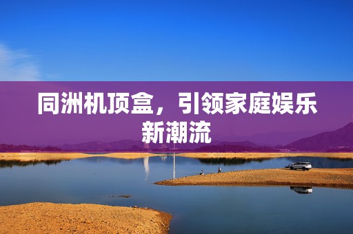 同洲机顶盒，引领家庭娱乐新潮流