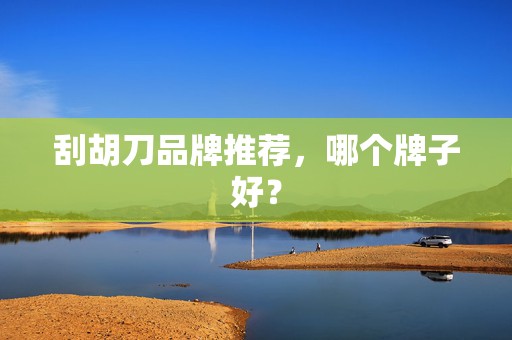 刮胡刀品牌推荐，哪个牌子好？