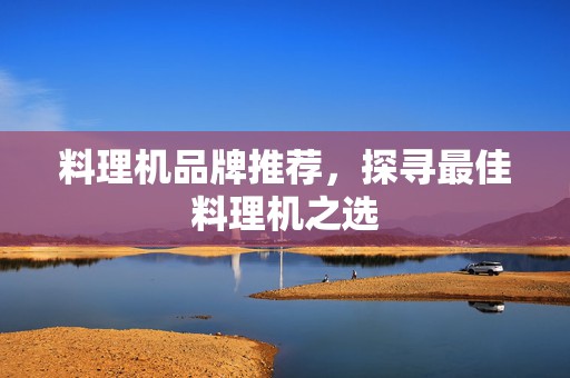 料理机品牌推荐，探寻最佳料理机之选