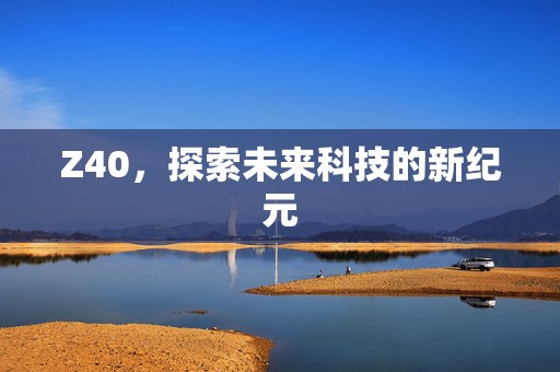Z40，探索未来科技的新纪元