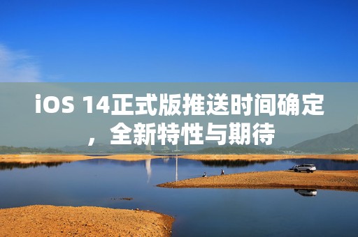iOS 14正式版推送时间确定，全新特性与期待