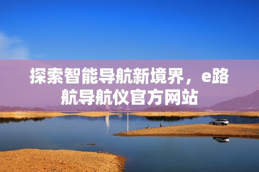 探索智能导航新境界，e路航导航仪官方网站