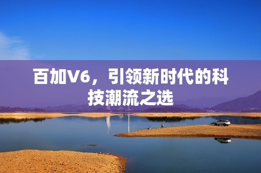 百加V6，引领新时代的科技潮流之选