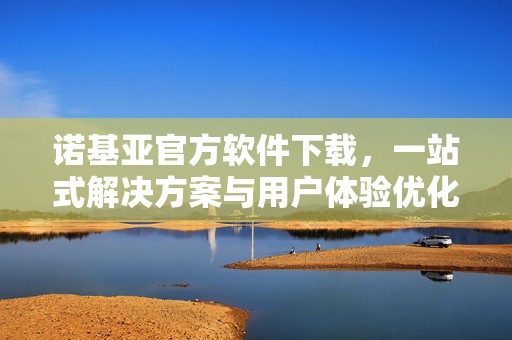 诺基亚官方软件下载，一站式解决方案与用户体验优化