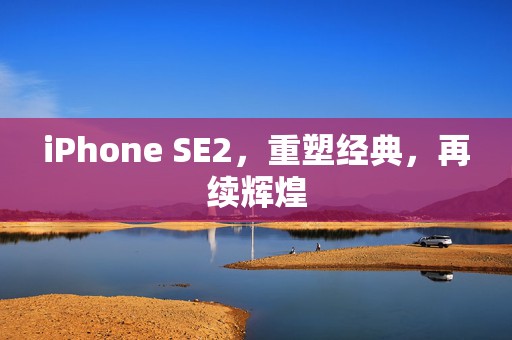 iPhone SE2，重塑经典，再续辉煌
