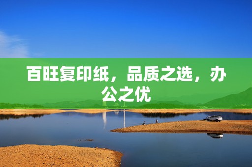 百旺复印纸,品质之选,办公之优 百旺复印纸,品质之选,办公之优