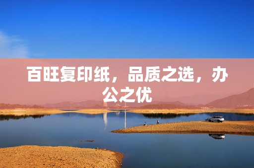 百旺复印纸,品质之选,办公之优 百旺复印纸,品质之选,办公之优