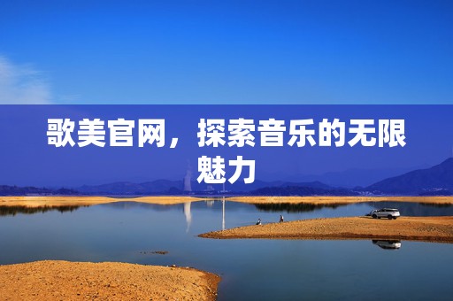 歌美官网，探索音乐的无限魅力