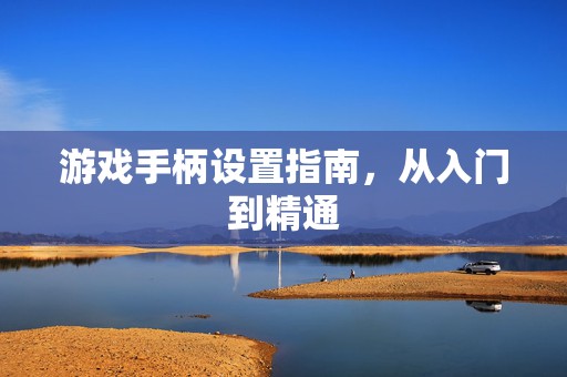 游戏手柄设置指南，从入门到精通