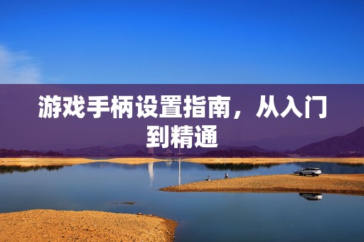 游戏手柄设置指南，从入门到精通