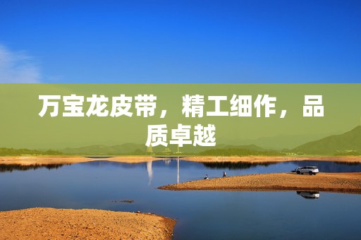 万宝龙皮带，精工细作，品质卓越