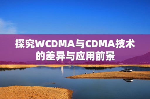 探究WCDMA与CDMA技术的差异与应用前景