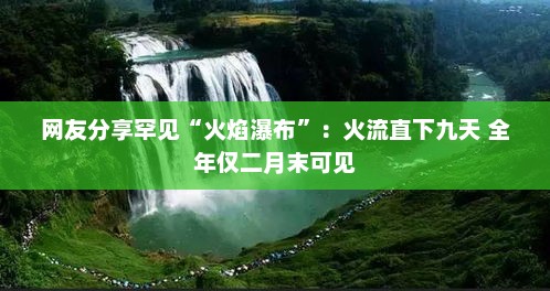 网友分享罕见“火焰瀑布”：火流直下九天 全年仅二月末可见