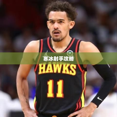 寒冰射手攻略，掌握核心技巧，成为远程霸主寒冰射手攻略详解