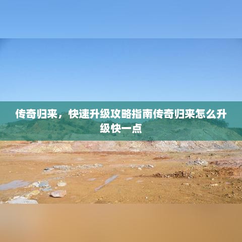 传奇归来，快速升级攻略指南传奇归来怎么升级快一点