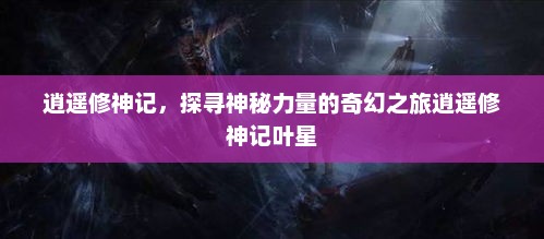 逍遥修神记，探寻神秘力量的奇幻之旅逍遥修神记叶星