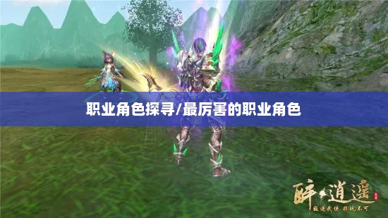 醉逍遥，探寻最厉害的职业角色醉逍遥那个职业厉害