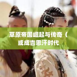 成吉思汗，草原帝国的崛起与传奇成吉思汗是哪个朝代帝王