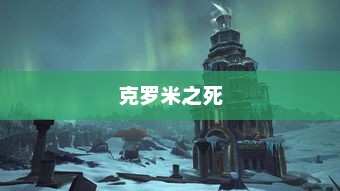 克罗米之死，揭示背后的真相与启示克罗米之死场景战役攻略