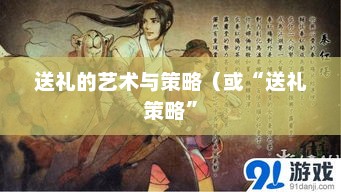 侠客风云传，送礼的艺术与策略侠客风云传的人物该送什么