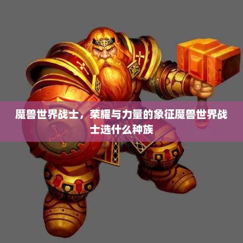 魔兽世界战士，荣耀与力量的象征魔兽世界战士选什么种族