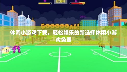 休闲小游戏下载，轻松娱乐的新选择休闲小游戏免费